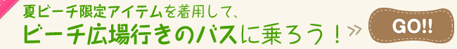 夏ビーチ限定アイテムを着用して、ビーチ広場行きのバスに乗ろう
