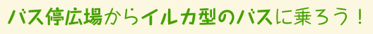 バス停広場からイルカ型のバスに乗ろう