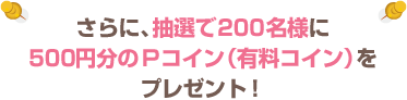 さらに、抽選で200名様に500円分のＰコイン（有料コイン）をプレゼント！