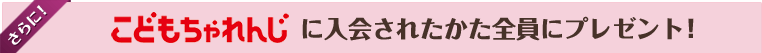 さらに！こどもちゃれんじに入会されたかた全員にプレゼント！