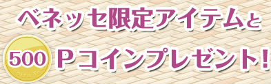 ベネッセ限定アイテムと500Pコインプレゼント！