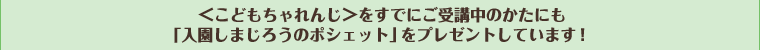 ＜こどもちゃれんじ＞をすでにご受講中のかたにも「入園しまじろうのポシェット」をプレゼントしています！