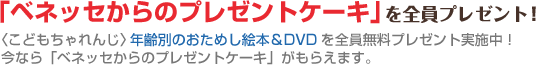 「ベネッセからのプレゼントケーキ」を全員プレゼント！〈こどもちゃれんじ〉年齢別のおためし絵本＆DVDを全員無料プレゼント実施中！今なら「ベネッセからのプレゼントケーキ」がもらえます。