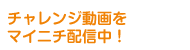 チャレンジ動画をマイニチ配信中！