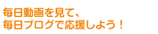 毎日動画を見て、毎日ブログで応援しよう！