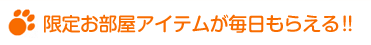 限定お部屋アイテムが毎日もらえる!!