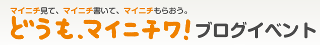 マイニチ見て、マイニチ書いて、マイニチもらおう。どうも、マイニチワ！ブログイベント