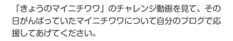 「きょうのマイニチワワ」のチャレンジ動画を見て、その日がんばっていたマイニチワワについて自分のブログで応援してあげてください。
