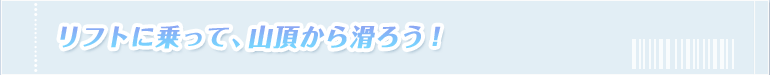 リフトに乗って、山頂から滑ろう！