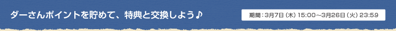 ダーさんポイントを貯めて、特典と交換しよう♪