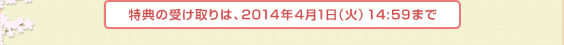 特典と交換できるのは、2014年4月1日（火）14:59まで