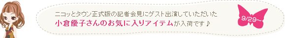 ニコッとタウン正式版の記者会見にゲスト出演していただいた小倉優子さんのお気に入りアイテムが入荷です。