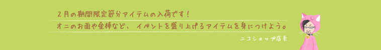 2月の期間限定節分アイテムの入荷です！オニのお面や金棒など、イベントを盛り上げるアイテムを身につけよう。