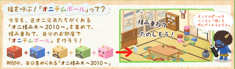 福を呼ぶ！オニテムポールって？今年も、色オニ兄弟がくれる「オニ積み木～2010～」を集めて、積み重ねて、自分のお部屋で「オニテムポール」をつくろう！