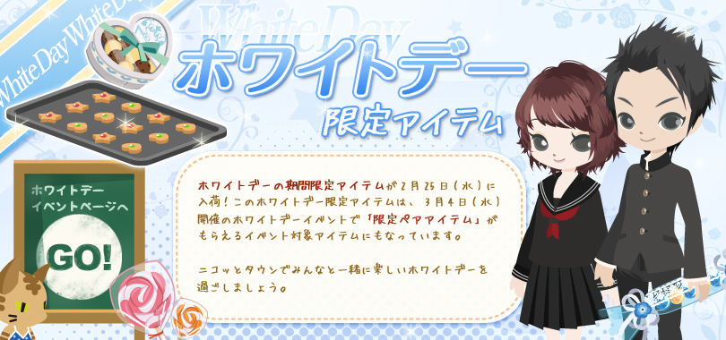 ホワイトデー限定アイテム 2月25日入荷（水） このホワイトデー限定アイテムは、3月4日（水）開催のホワイトデーイベントで「限定ペアアイテム」がもらえるイベント対象アイテムにもなっています。