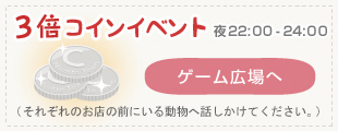 3倍コインイベント　夜10:00-12:00（それぞれのお店の前にいる動物へ話しかけてください。）