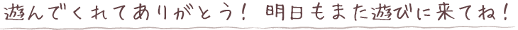 遊んでくれてありがとう！明日もまた遊びに来てね！