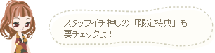スタッフイチ押しの「限定特典」も要チェックよ！