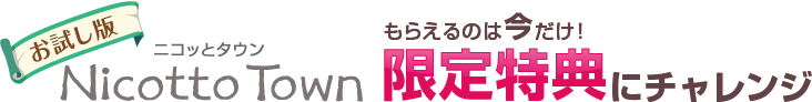 お試し版 ニコッとタウン もらえるのは今だけ！限定特典にチャレンジ