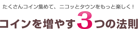 たくさんコイン集めて、ニコッとタウンをもっと楽しく！ コインを増やす３つの法則