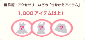 ■洋服・アクセサリーなどの「きせかえアイテム」1,000アイテム以上！