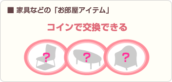 ■家具などの「お部屋アイテム」コインと交換できる