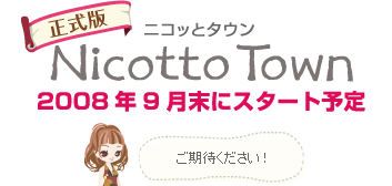 正式版 ニコッとタウン 2008年9月末にスタート予定 ご期待ください！